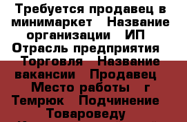 Требуется продавец в минимаркет › Название организации ­ ИП › Отрасль предприятия ­ Торговля › Название вакансии ­ Продавец › Место работы ­ г.Темрюк › Подчинение ­ Товароведу - Краснодарский край, Темрюкский р-н, Темрюк г. Работа » Вакансии   